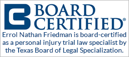Board Certified | Errol Nathan Friedman is board-certified as a personal injury trial law specialist by the Texas Board of Legal Specialization